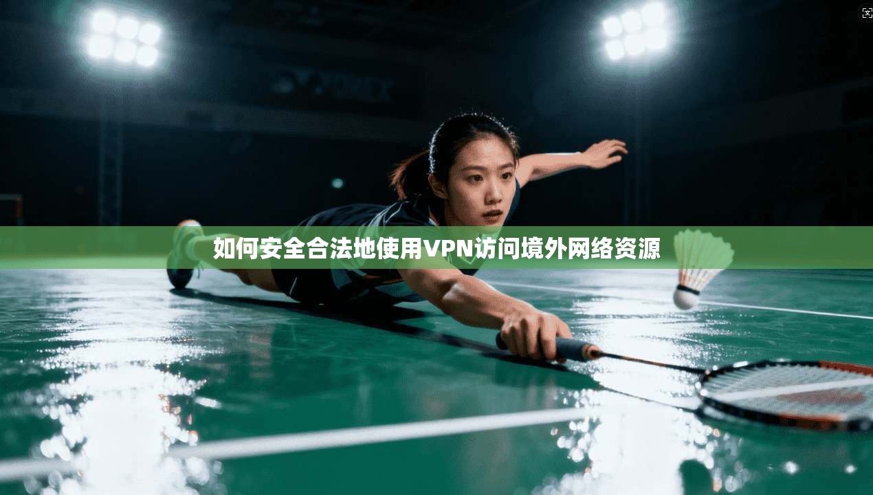 如何安全合法地使用VPN访问境外网络资源