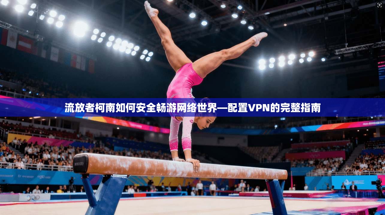 流放者柯南如何安全畅游网络世界—配置VPN的完整指南