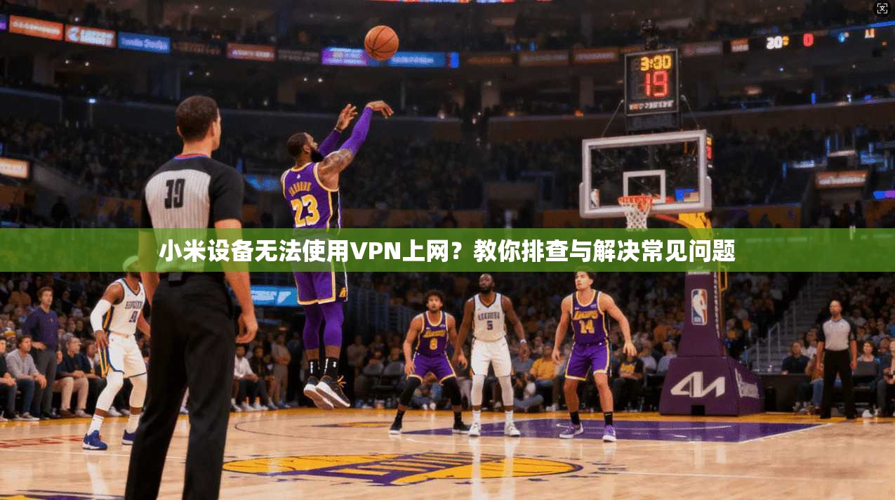 小米设备无法使用VPN上网？教你排查与解决常见问题