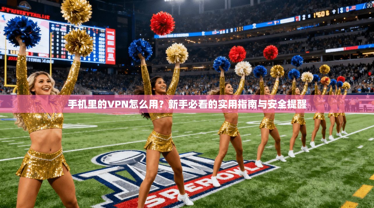 手机里的VPN怎么用？新手必看的实用指南与安全提醒