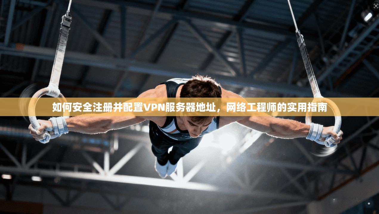 如何安全注册并配置VPN服务器地址，网络工程师的实用指南