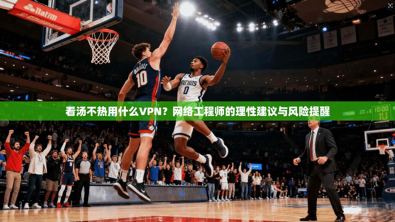 看汤不热用什么VPN？网络工程师的理性建议与风险提醒