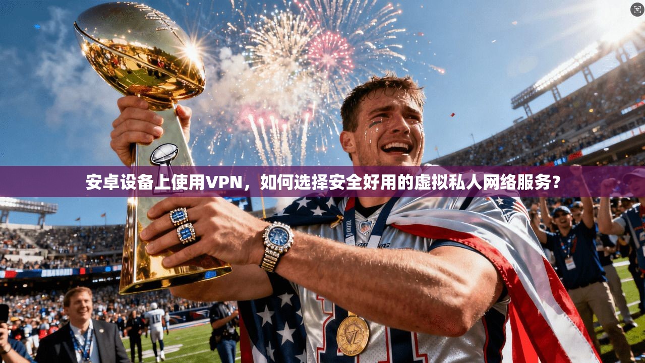 安卓设备上使用VPN，如何选择安全好用的虚拟私人网络服务？
