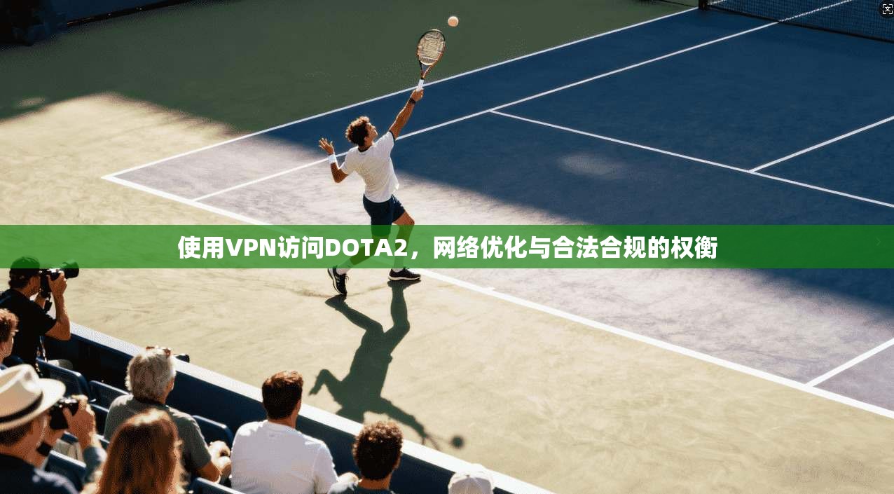 使用VPN访问DOTA2，网络优化与合法合规的权衡