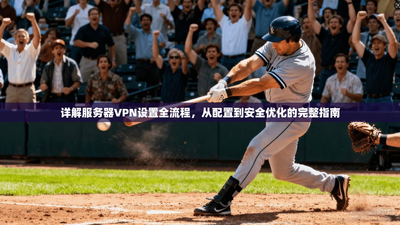 详解服务器VPN设置全流程，从配置到安全优化的完整指南
