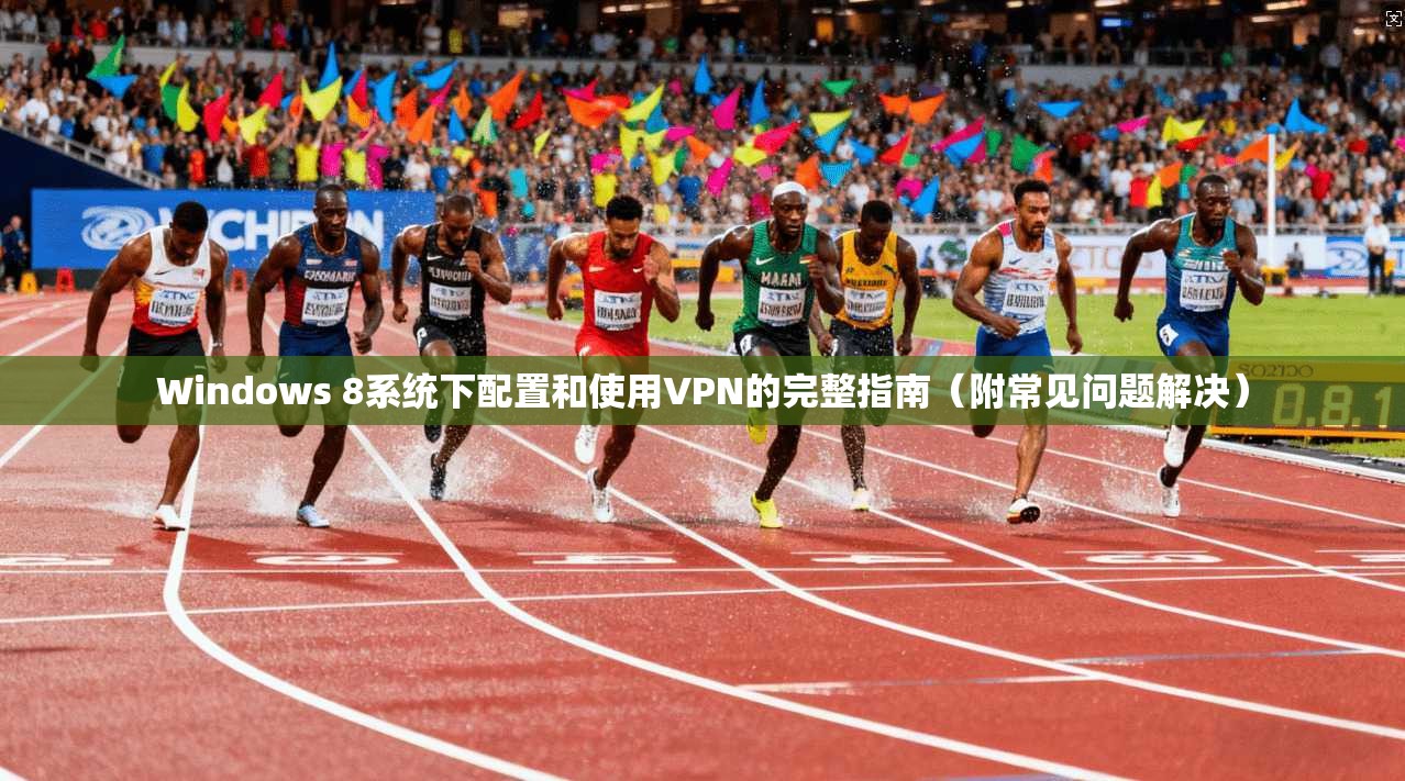 Windows 8系统下配置和使用VPN的完整指南(附常见问题解决) Windows 8系统下配置和使用VPN的完整指南(附常见问题解决)