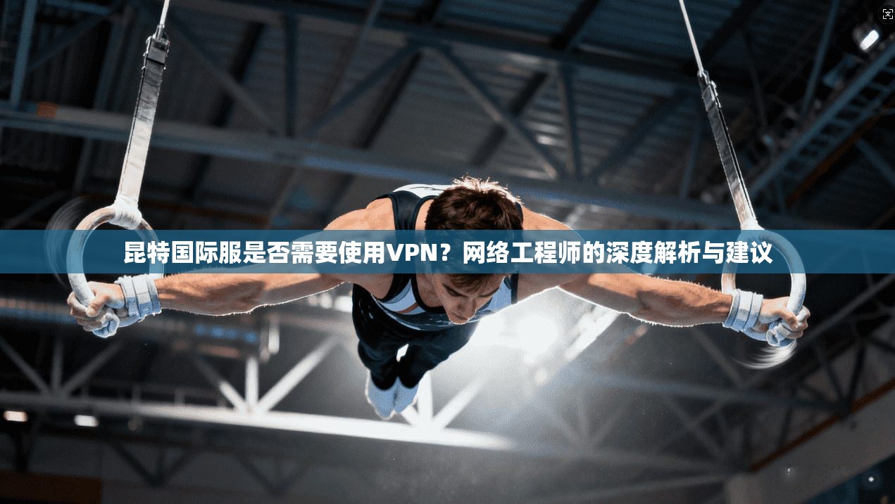 昆特国际服是否需要使用VPN？网络工程师的深度解析与建议