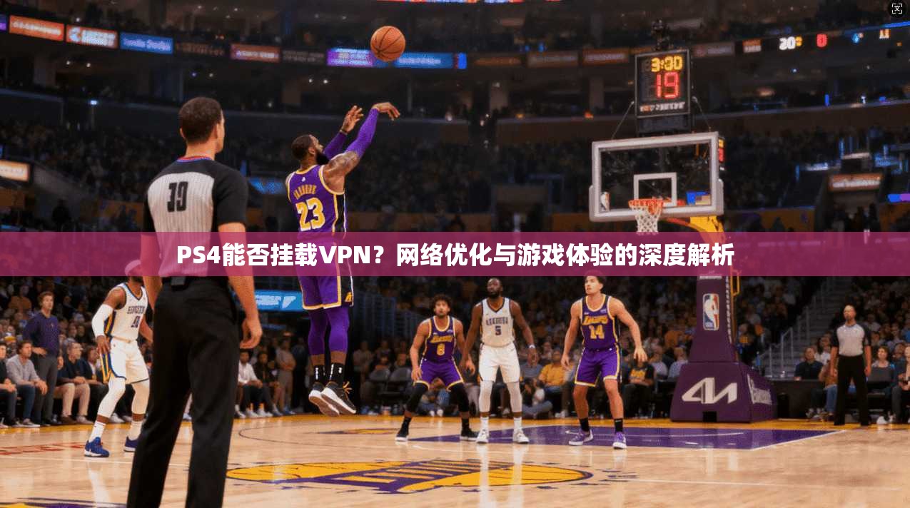 PS4能否挂载VPN？网络优化与游戏体验的深度解析