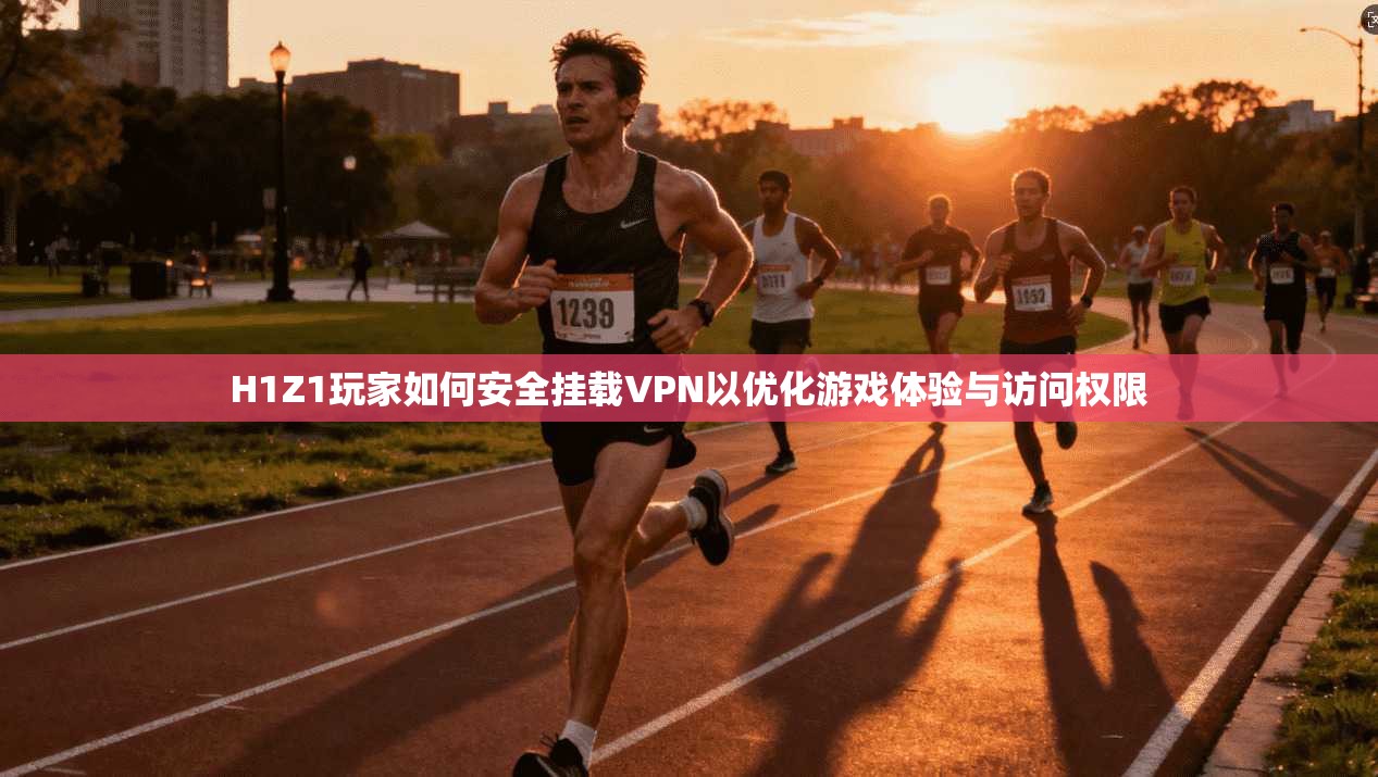 H1Z1玩家如何安全挂载VPN以优化游戏体验与访问权限