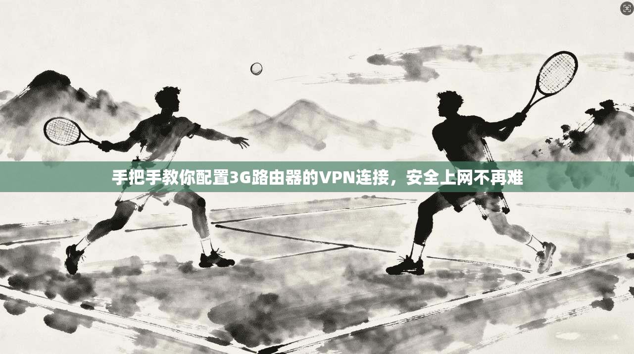 手把手教你配置3G路由器的VPN连接，安全上网不再难