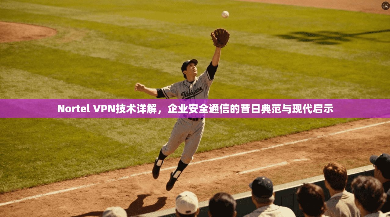 Nortel VPN技术详解，企业安全通信的昔日典范与现代启示