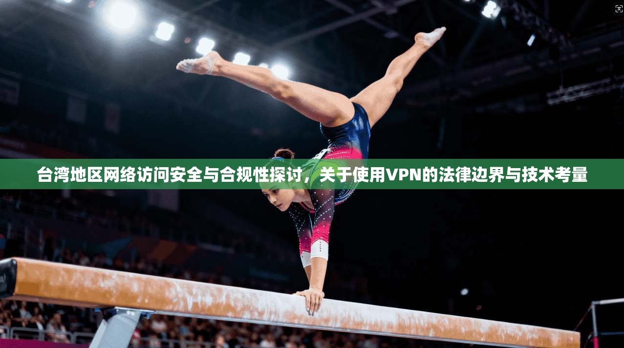 台湾地区网络访问安全与合规性探讨，关于使用VPN的法律边界与技术考量