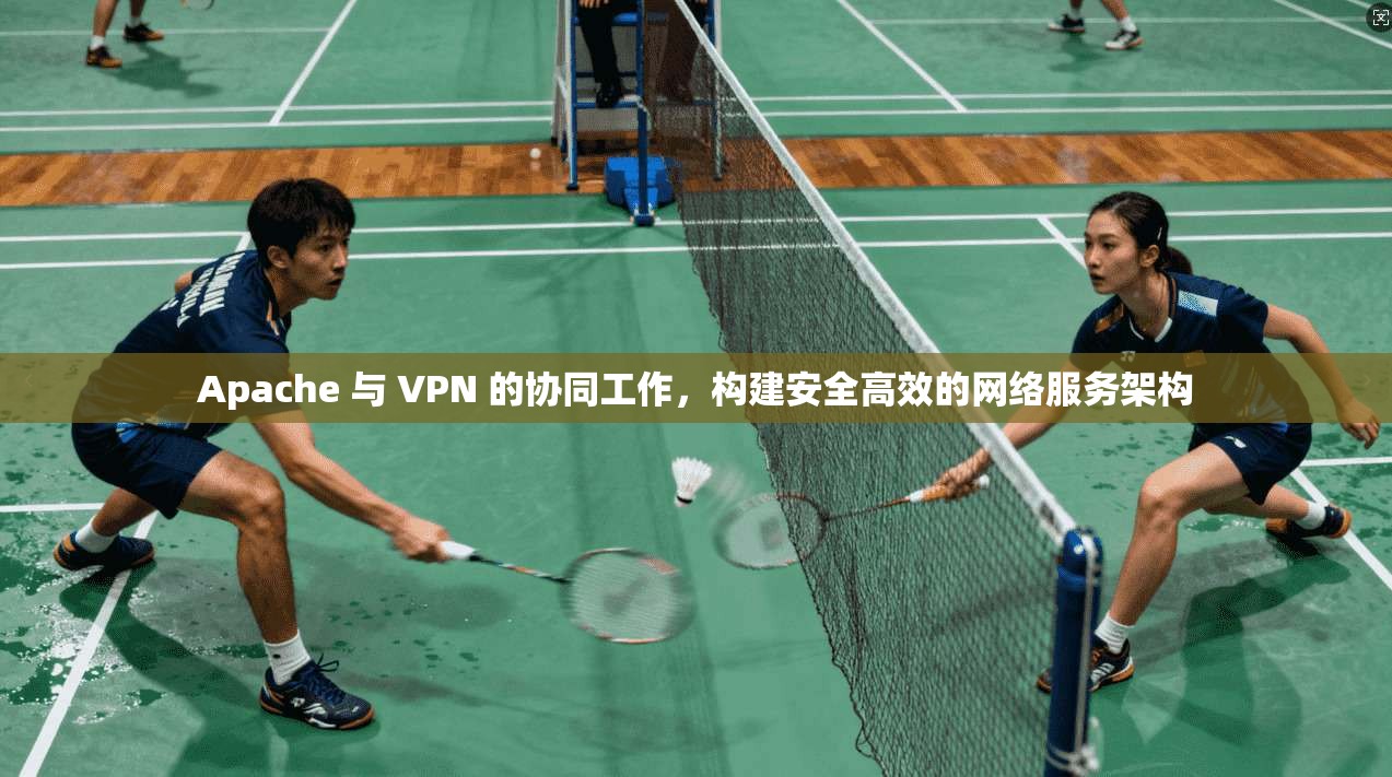 Apache 与 VPN 的协同工作，构建安全高效的网络服务架构