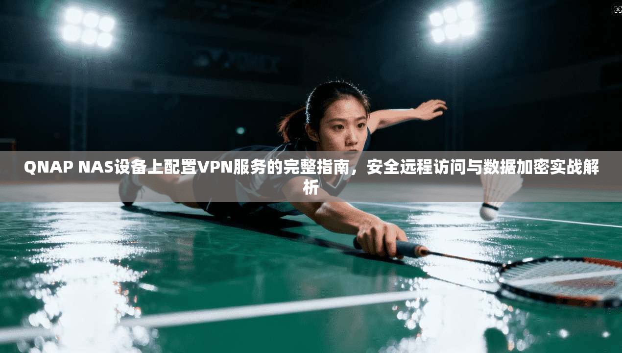QNAP NAS设备上配置VPN服务的完整指南，安全远程访问与数据加密实战解析