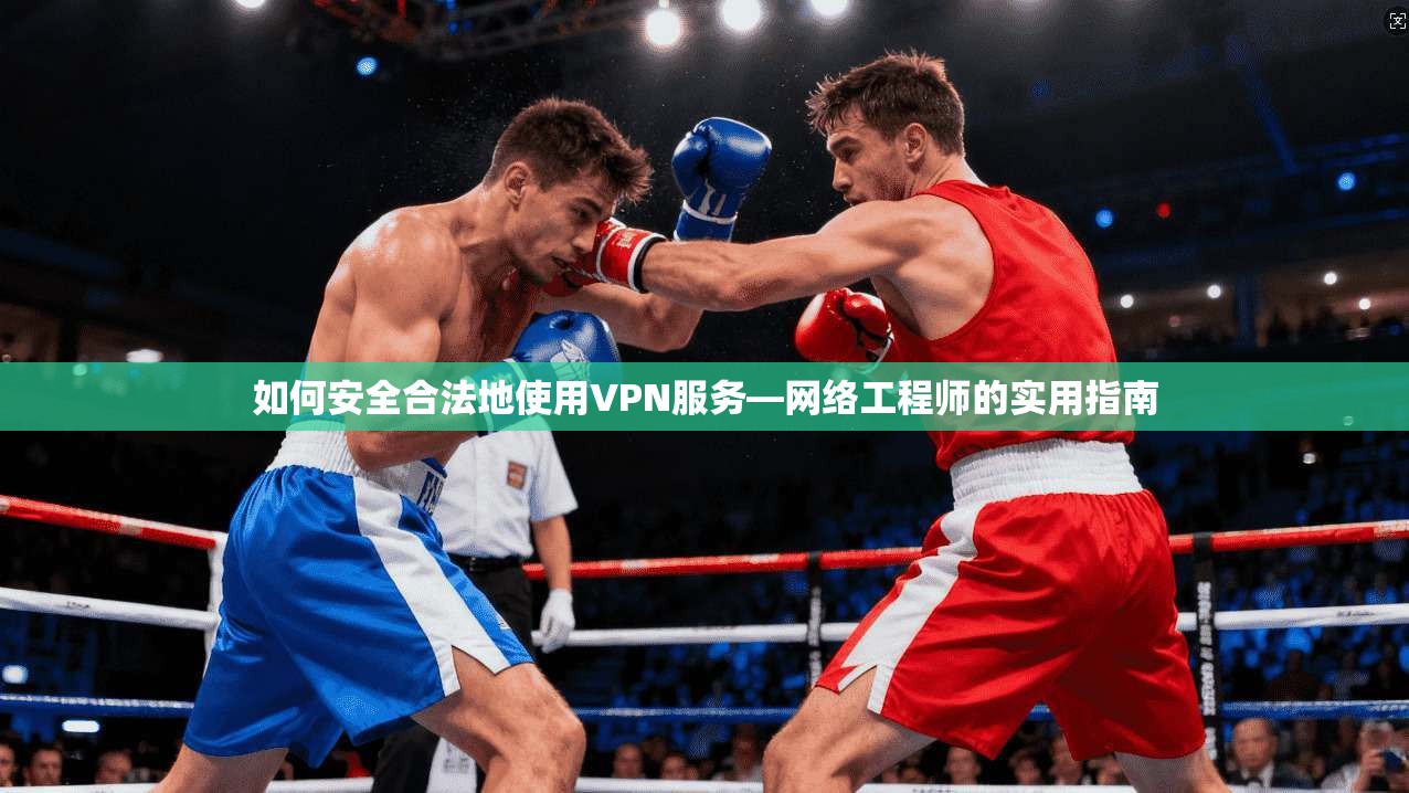 如何安全合法地使用VPN服务—网络工程师的实用指南