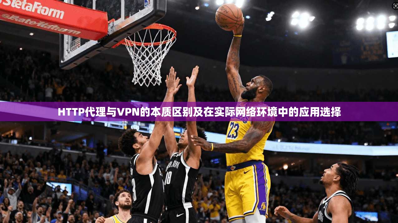 HTTP代理与VPN的本质区别及在实际网络环境中的应用选择