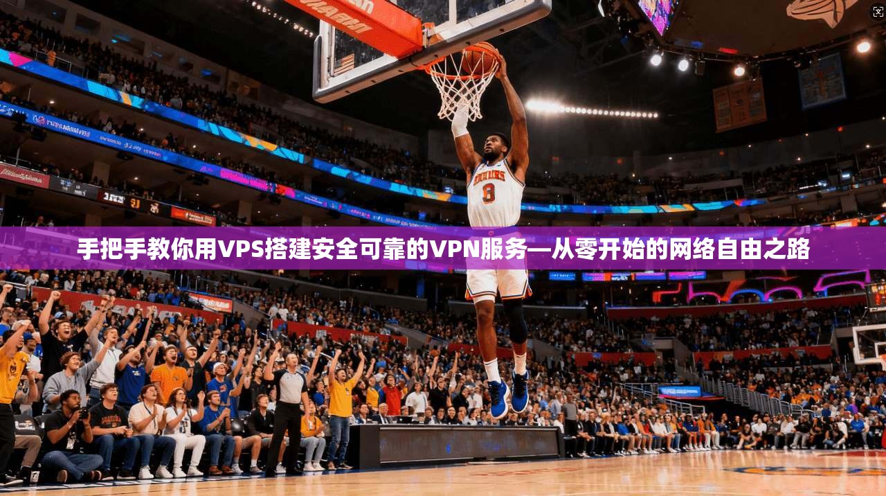 手把手教你用VPS搭建安全可靠的VPN服务—从零开始的网络自由之路