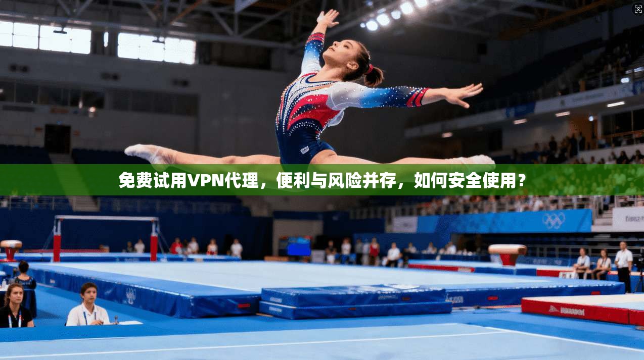 免费试用VPN代理，便利与风险并存，如何安全使用？