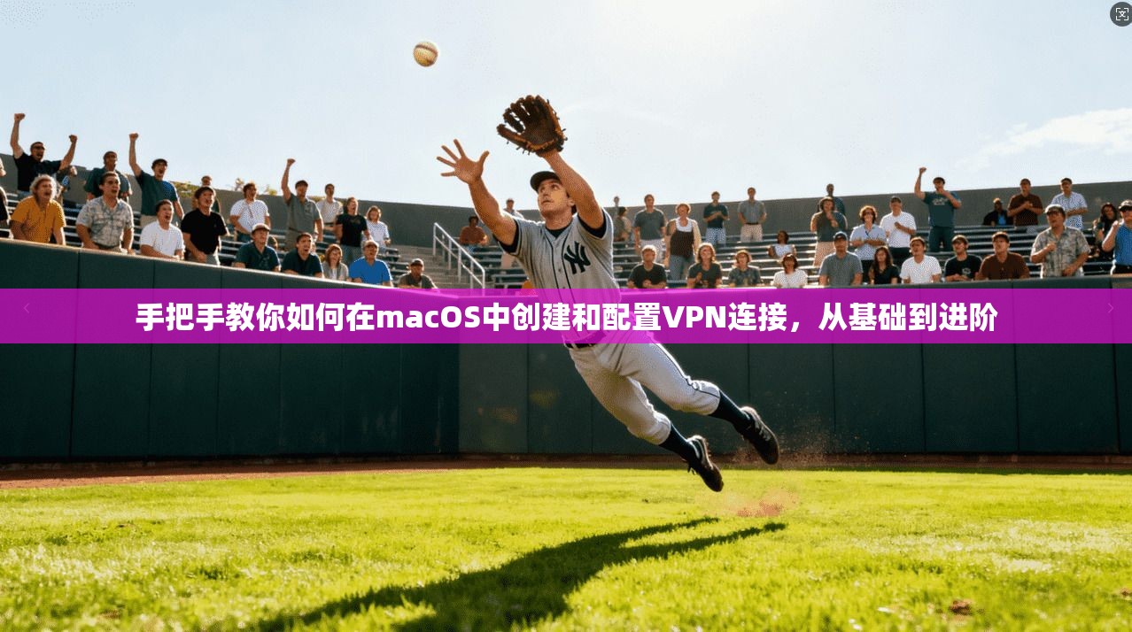 手把手教你如何在macOS中创建和配置VPN连接，从基础到进阶