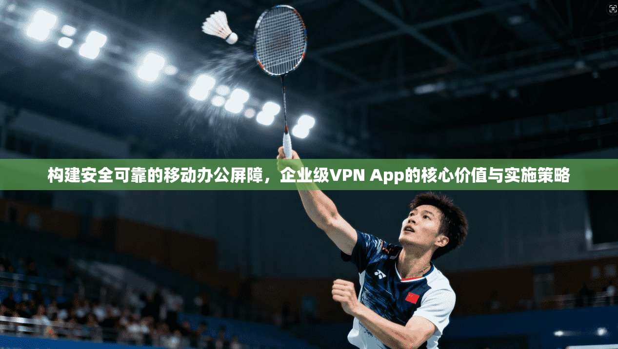 构建安全可靠的移动办公屏障，企业级VPN App的核心价值与实施策略
