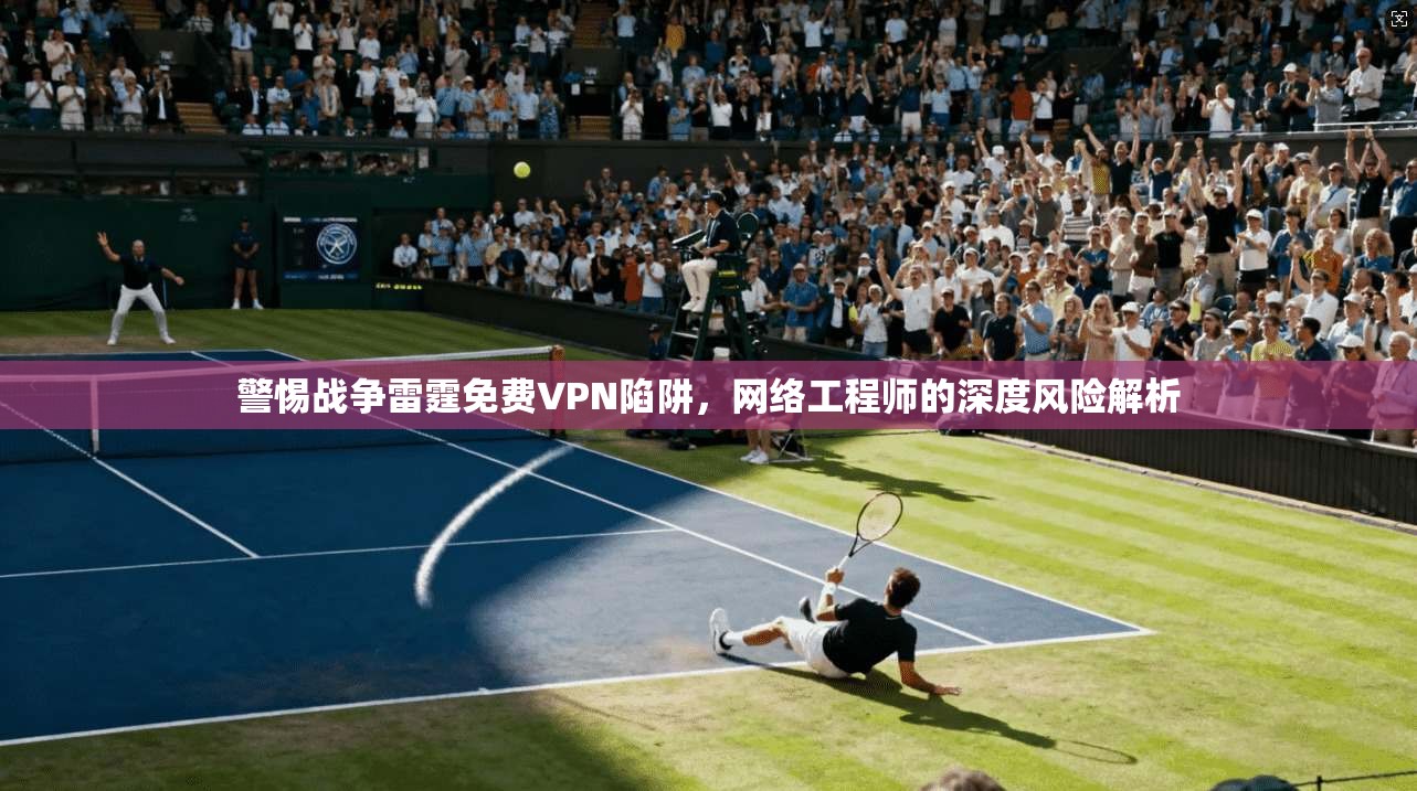 警惕战争雷霆免费VPN陷阱，网络工程师的深度风险解析