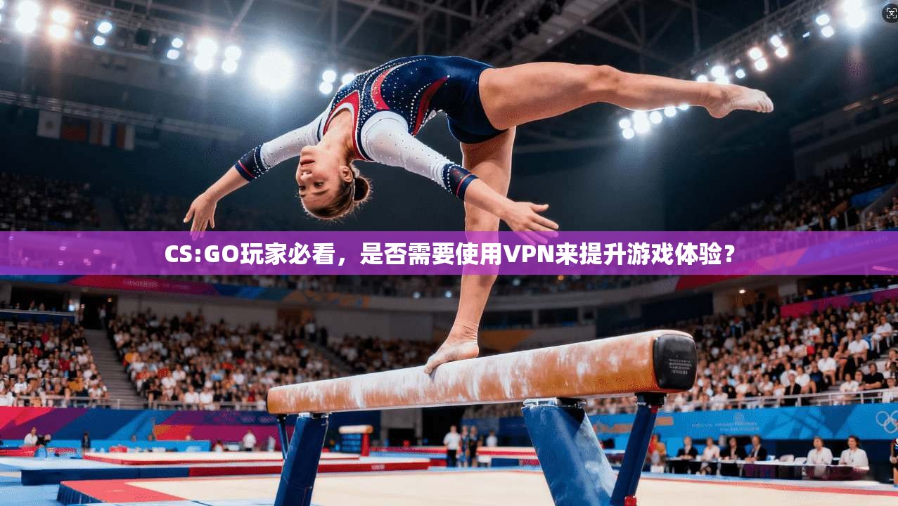 CS:GO玩家必看，是否需要使用VPN来提升游戏体验？