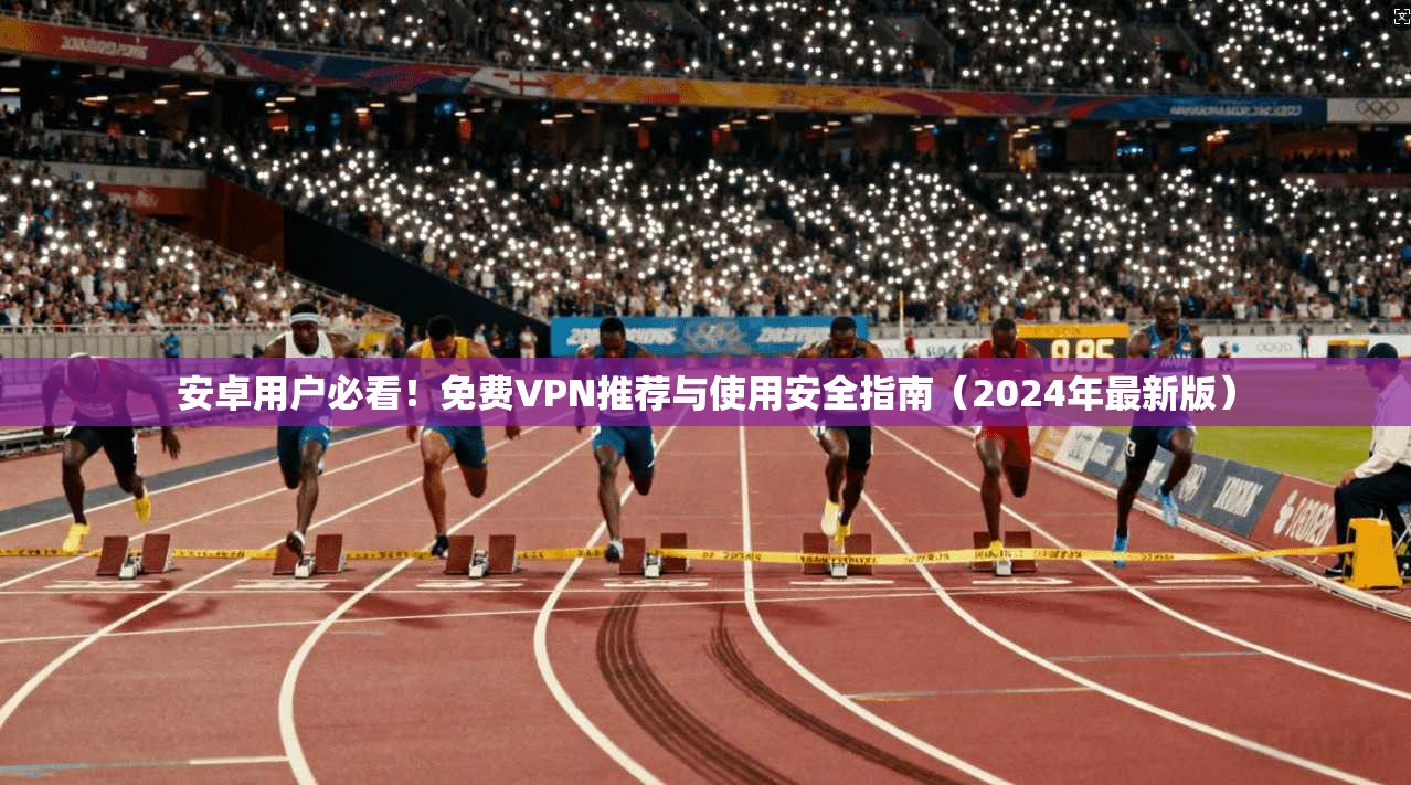 安卓用户必看！免费VPN推荐与使用安全指南（2024年最新版）