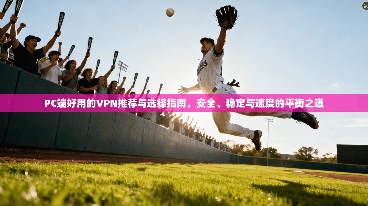 PC端好用的VPN推荐与选择指南，安全、稳定与速度的平衡之道