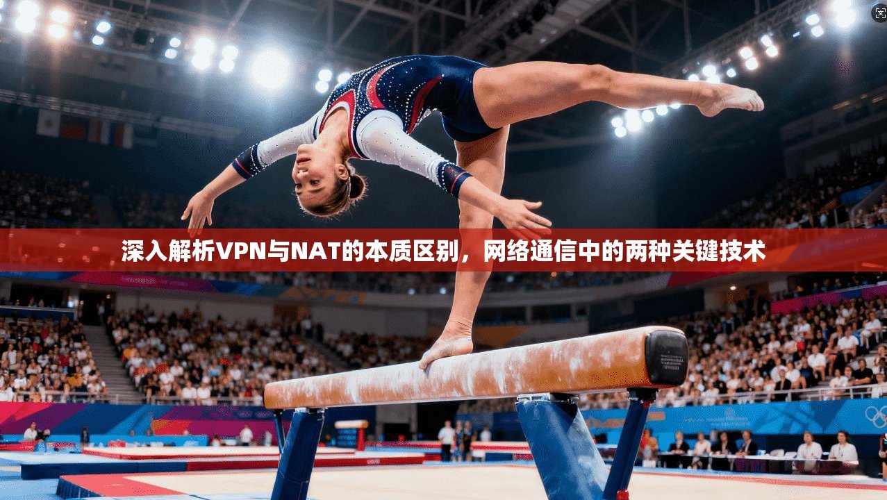 深入解析VPN与NAT的本质区别，网络通信中的两种关键技术