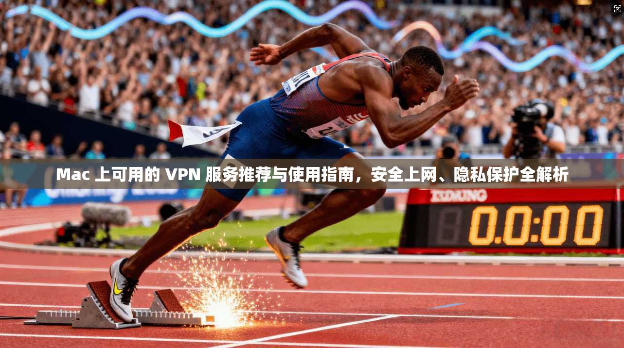 Mac 上可用的 VPN 服务推荐与使用指南，安全上网、隐私保护全解析