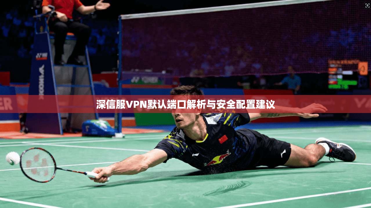 深信服VPN默认端口解析与安全配置建议