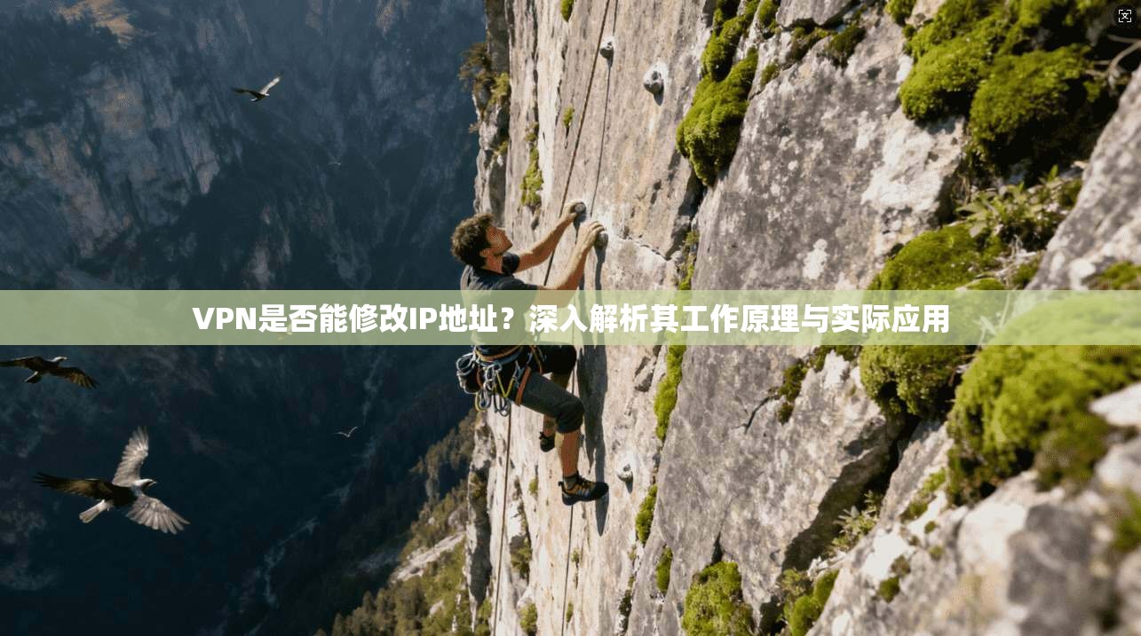 VPN是否能修改IP地址？深入解析其工作原理与实际应用