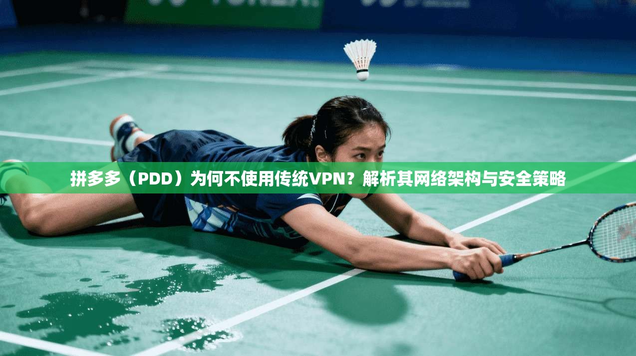 拼多多（PDD）为何不使用传统VPN？解析其网络架构与安全策略