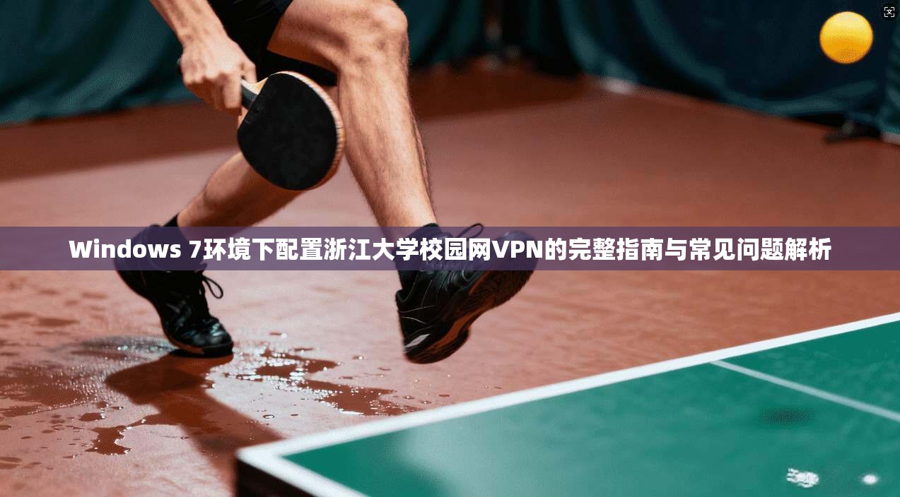 Windows 7环境下配置浙江大学校园网VPN的完整指南与常见问题解析