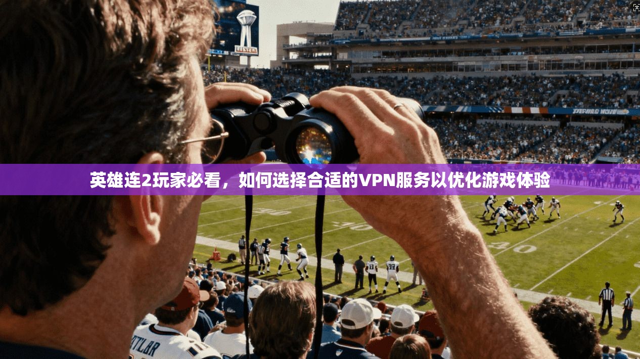 英雄连2玩家必看，如何选择合适的VPN服务以优化游戏体验