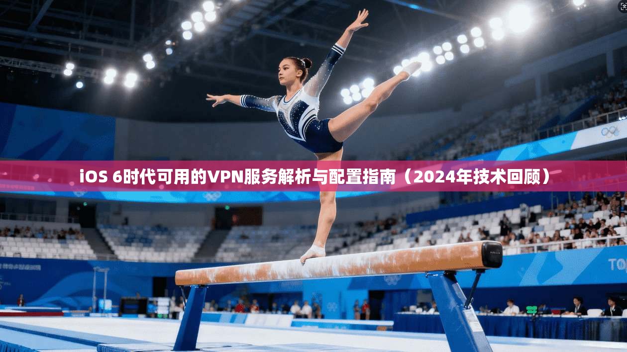 iOS 6时代可用的VPN服务解析与配置指南（2024年技术回顾）