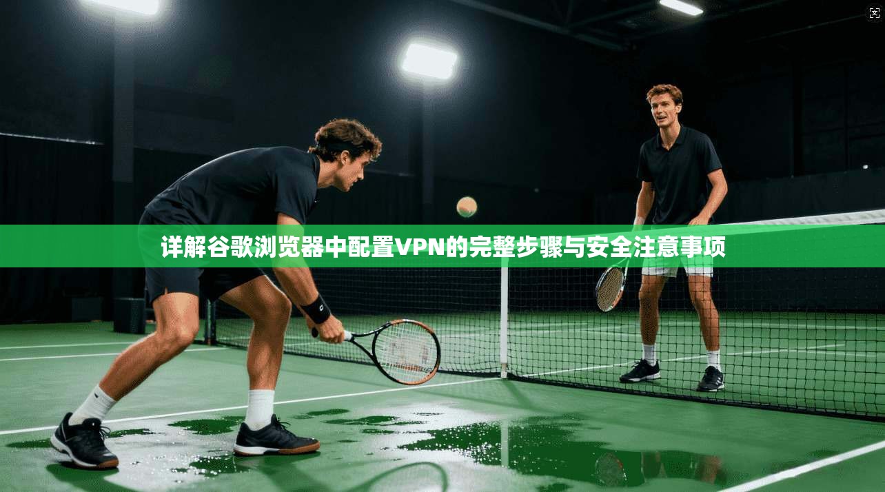 详解谷歌浏览器中配置VPN的完整步骤与安全注意事项