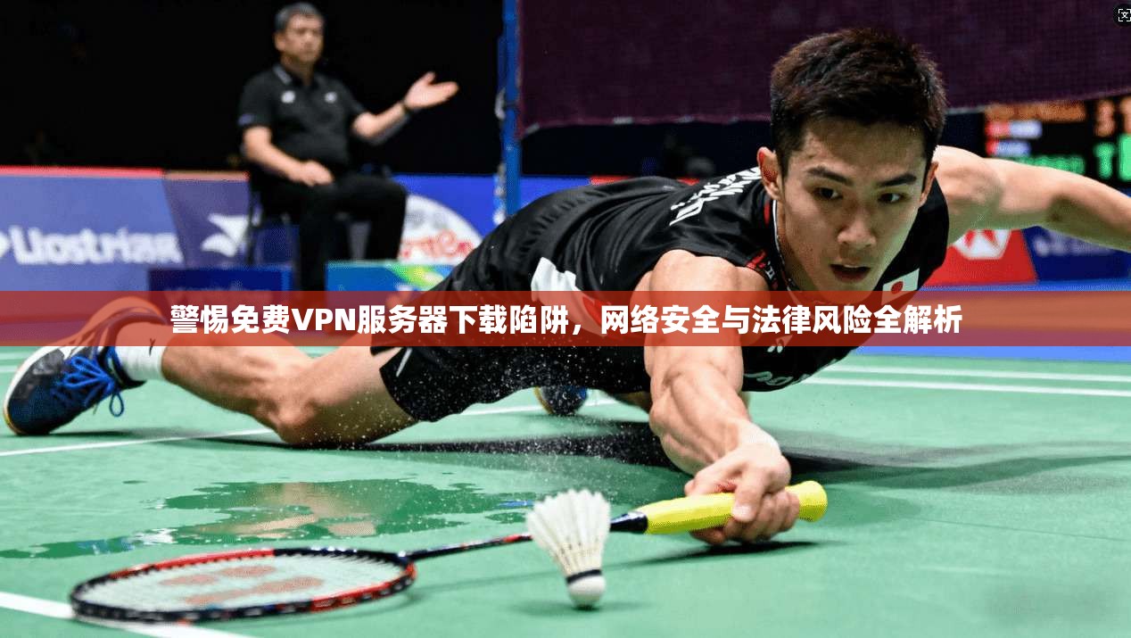 警惕免费VPN服务器下载陷阱，网络安全与法律风险全解析