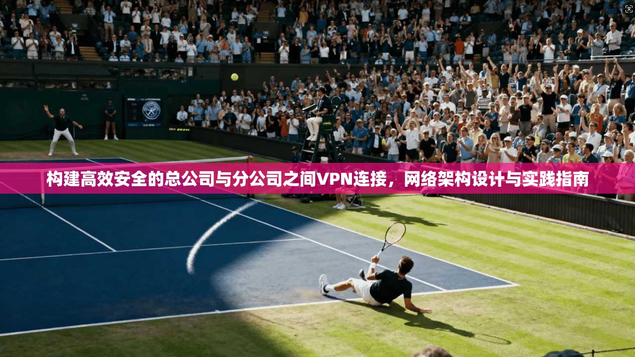 构建高效安全的总公司与分公司之间VPN连接，网络架构设计与实践指南