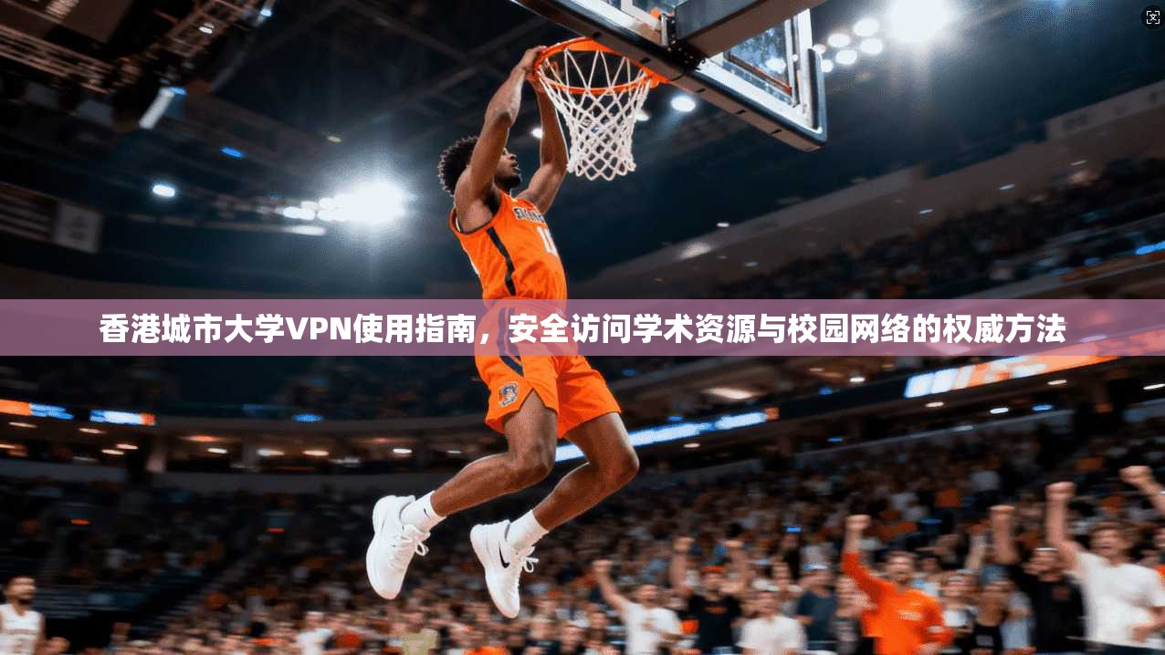 香港城市大学VPN使用指南，安全访问学术资源与校园网络的权威方法