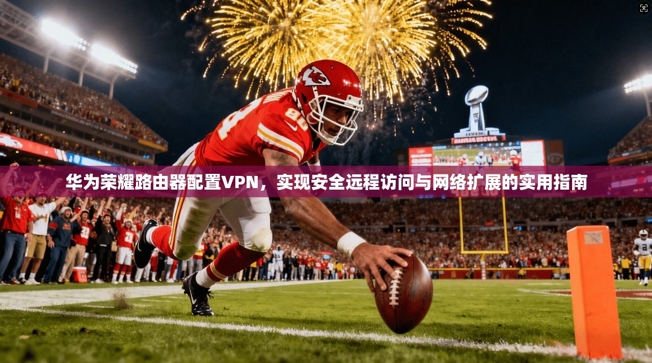 华为荣耀路由器配置VPN，实现安全远程访问与网络扩展的实用指南