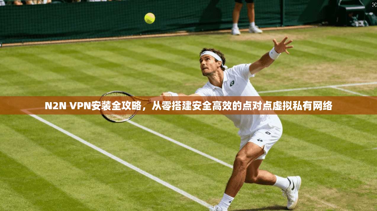N2N VPN安装全攻略，从零搭建安全高效的点对点虚拟私有网络