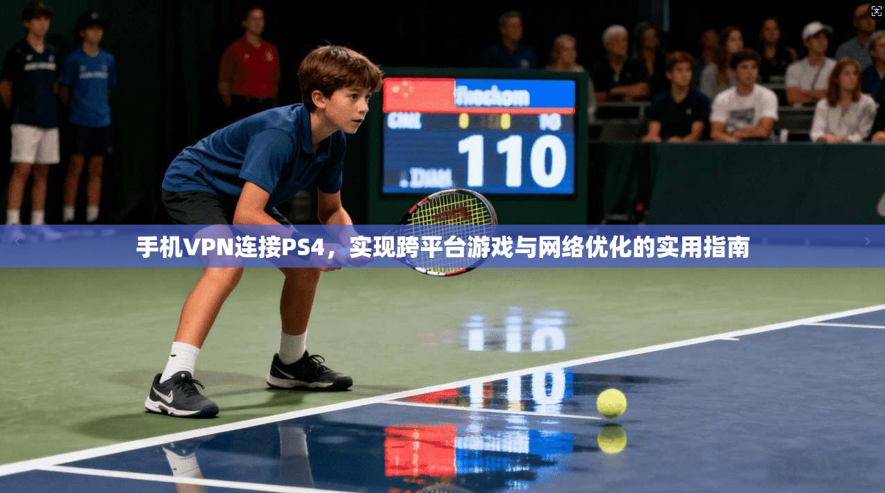 手机VPN连接PS4，实现跨平台游戏与网络优化的实用指南