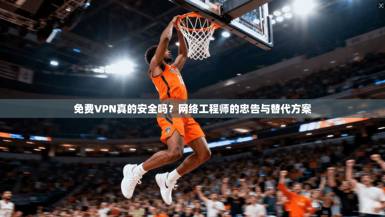 免费VPN真的安全吗？网络工程师的忠告与替代方案