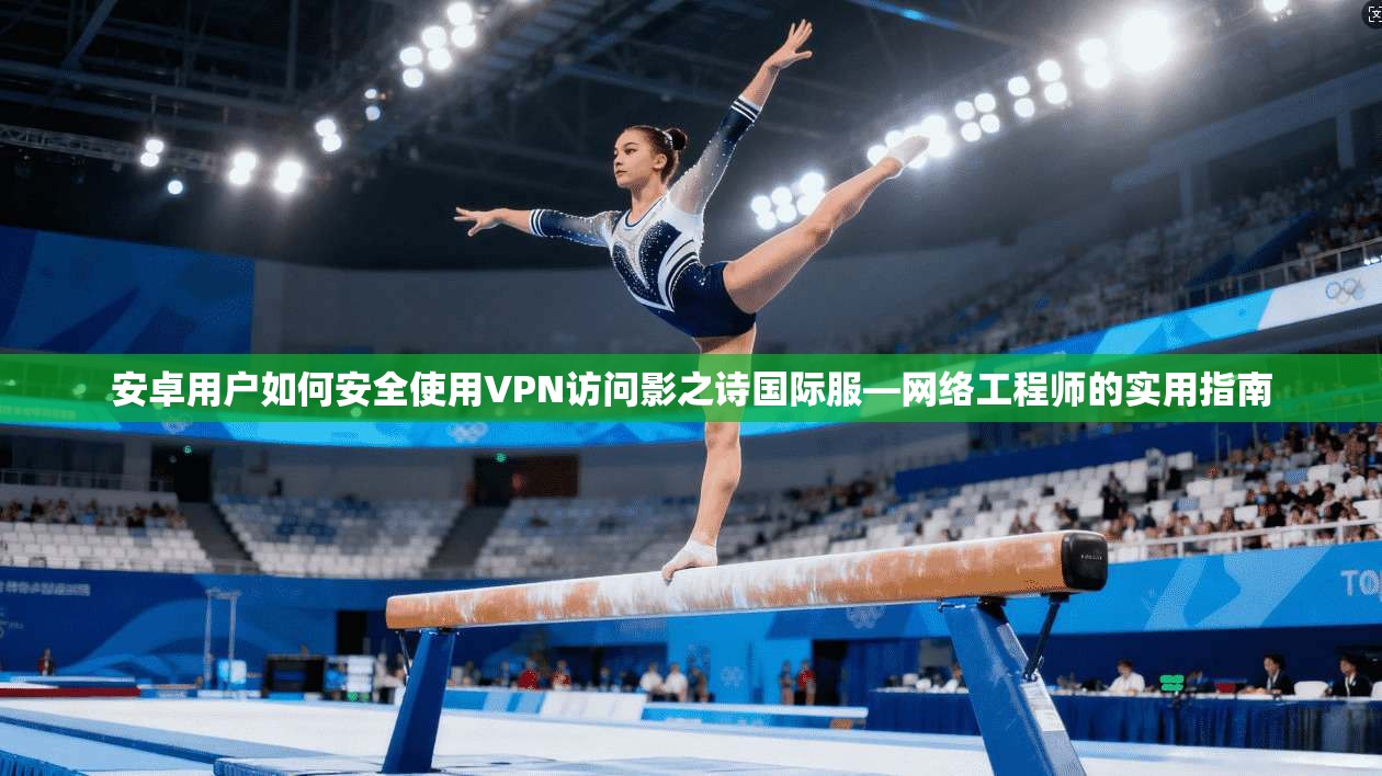 安卓用户如何安全使用VPN访问影之诗国际服—网络工程师的实用指南