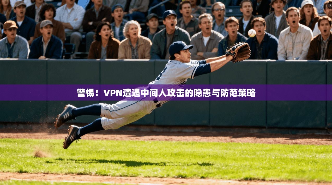 警惕！VPN遭遇中间人攻击的隐患与防范策略