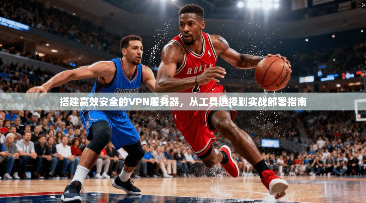 搭建高效安全的VPN服务器，从工具选择到实战部署指南