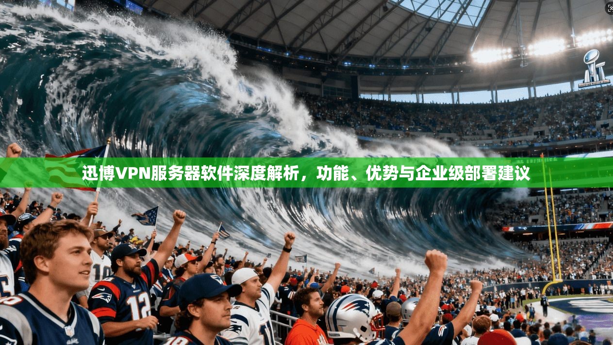 迅博VPN服务器软件深度解析，功能、优势与企业级部署建议