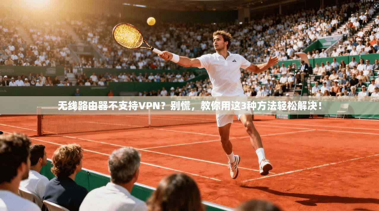 无线路由器不支持VPN？别慌，教你用这3种方法轻松解决！