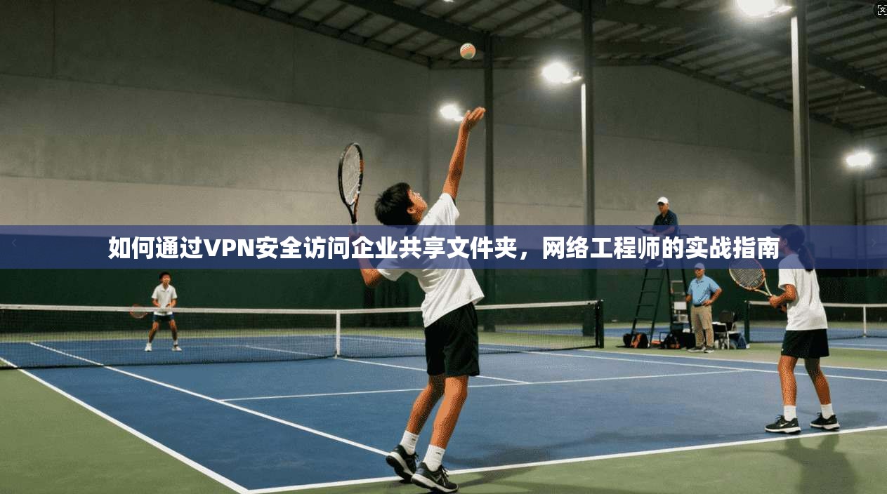 如何通过VPN安全访问企业共享文件夹，网络工程师的实战指南